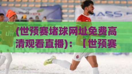 (世预赛堵球网址免费高清观看直播):【世预赛堵球网址免费高清观看直播】2026世预赛直播全攻略,这些免费神器你试过没?