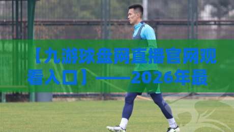 【九游球盘网直播官网观看入口】——2026年最新指南与实用技巧