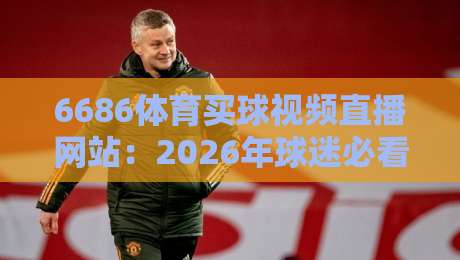6686体育买球视频直播网站:2026年球迷必看的五大理由与避坑指南