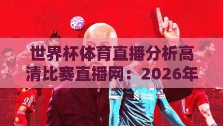 世界杯体育直播分析高清比赛直播网:2026年看球新姿势(干货实测)