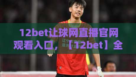 12bet让球网直播官网观看入口,【12bet】全新升级2026观赛指南!
