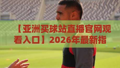【亚洲买球站直播官网观看入口】2026年最新指南:合法渠道与风险警示