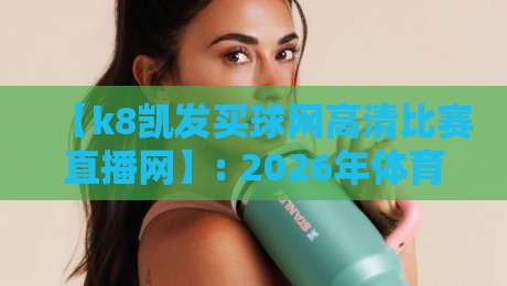 【k8凯发买球网高清比赛直播网】: 2026年体育迷的终极观赛解决方案，你还不知道？