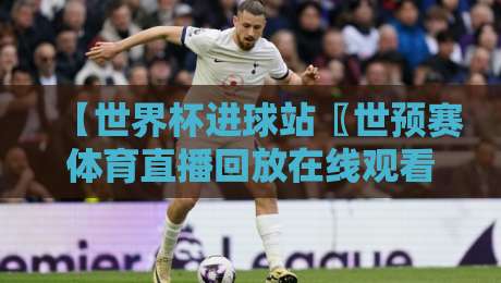 【世界杯进球站〖世预赛体育直播回放在线观看免费直播站】: 2026年球迷必备观赛指南