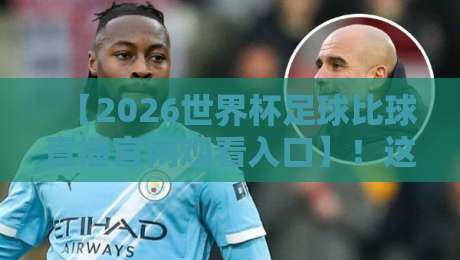【2026世界杯足球比球直播官网观看入口】!这些官方渠道让你不错过每一脚