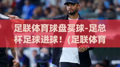 足联体育球盘买球-足总杯足球进球!(足联体育球盘买球) 2026赛季足总杯进球全攻略与实战技巧 足联体育球盘买球-足总杯足球进球!(足联体育球盘买球) 2026赛季足总杯进球全攻略与实战技巧