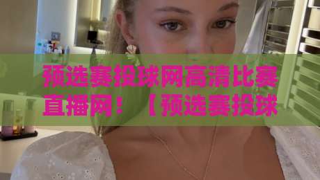 预选赛投球网高清比赛直播网!【预选赛投球网高清比赛直播网】2026年观赛新姿势,你真懂吗