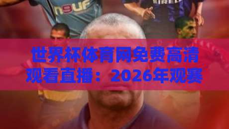世界杯体育网免费高清观看直播:2026年观赛新体验,这些细节你未必知道