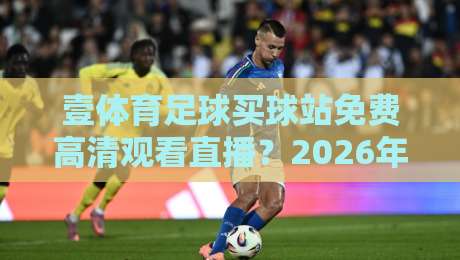 壹体育足球买球站免费高清观看直播？2026年球迷实测体验分享！