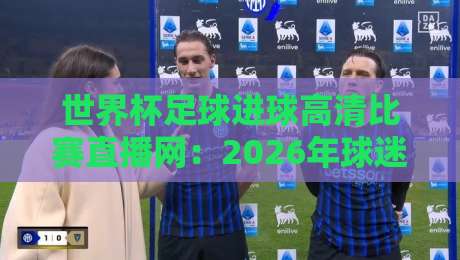 世界杯足球进球高清比赛直播网:2026年球迷必备的观赛神器