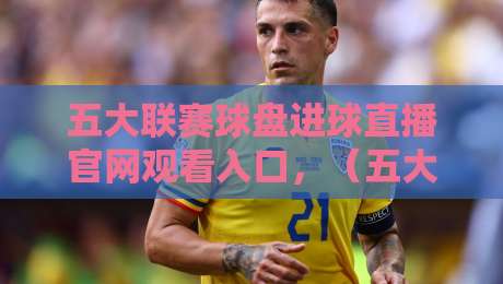 五大联赛球盘进球直播官网观看入口,(五大联赛球盘进球直播官网观看入口)2026年最新汇总与实用技巧