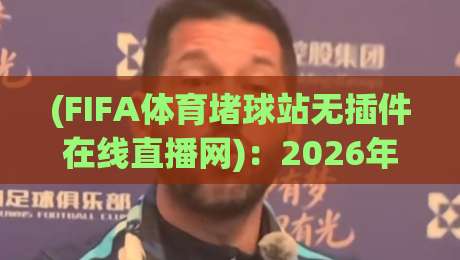 (FIFA体育堵球站无插件在线直播网)：2026年看球新姿势？无插件直播真香警告，懂的都懂！