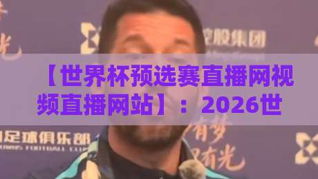 【世界杯预选赛直播网视频直播网站】:2026世预赛观赛指南,这些平台值得收藏!