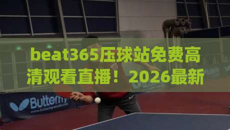 beat365压球站免费高清观看直播!2026最新观赛指南来了(beat365压球站)
