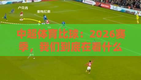 中超体育比球:2026赛季,我们到底在看什么? 中超体育比球:2026赛季,我们到底在看什么?