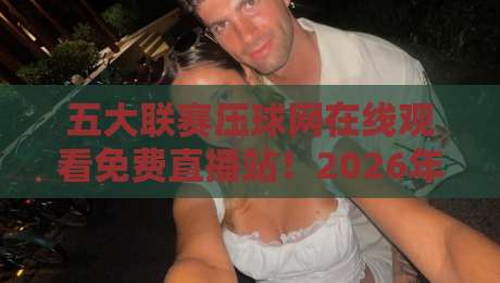 五大联赛压球网在线观看免费直播站！2026年看球新姿势，这些东西你必须知道