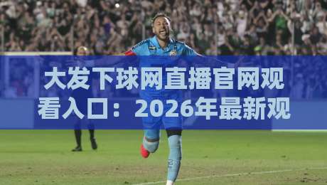 大发下球网直播官网观看入口：2026年最新观赛指南与实用技巧