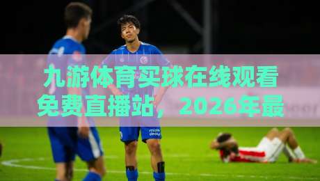 九游体育买球在线观看免费直播站,2026年最新体育赛事观看指南