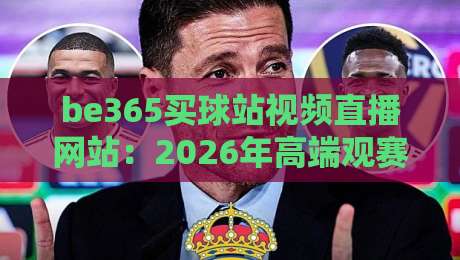 be365买球站视频直播网站:2026年高端观赛新体验【be365买球站视频直播网站】