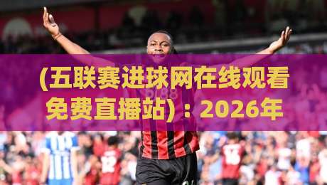 (五联赛进球网在线观看免费直播站) : 2026年五大联赛免费直播新姿势