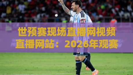 世预赛现场直播网视频直播网站:2026年观赛新选择,这3个平台让你不再错过!
