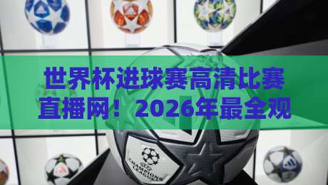 世界杯进球赛高清比赛直播网!2026年最全观赛指南
