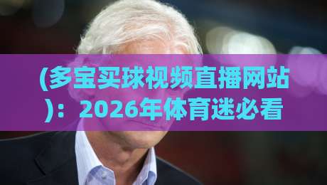 (多宝买球视频直播网站)：2026年体育迷必看！【多宝买球视频直播网站】真实体验与避坑指南
