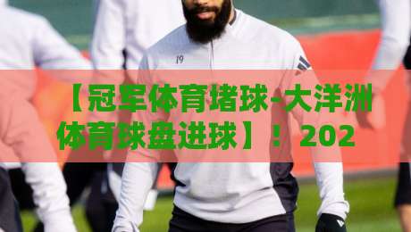 【冠军体育堵球-大洋洲体育球盘进球】!2026年大洋洲赛事进球趋势与实战策略全解析 【冠军体育堵球-大洋洲体育球盘进球】!2026年大洋洲赛事进球趋势与实战策略全解析