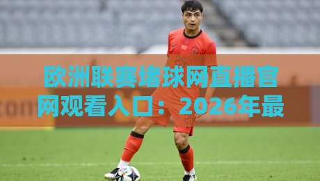 欧洲联赛堵球网直播官网观看入口:2026年最全观赛攻略与实用技巧