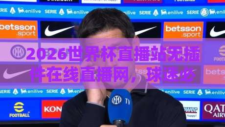2026世界杯直播站无插件在线直播网,球迷必备的观赛神器!