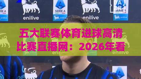 五大联赛体育进球高清比赛直播网:2026年看球必备的五个秘密武器,这些隐藏功能你用过吗?(五大联赛体育进球)高清直播体验