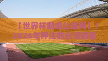【世界杯挪威让球网】！2026年押注前必须搞懂的三大冷知识