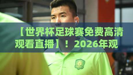 【世界杯足球赛免费高清观看直播】!2026年观赛全攻略与避坑指南