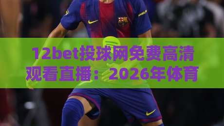 12bet投球网免费高清观看直播:2026年体育迷必备的观赛利器
