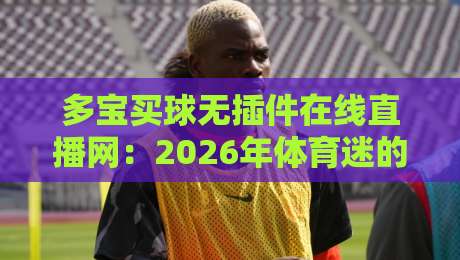 多宝买球无插件在线直播网:2026年体育迷的观赛新选择,你试过没?