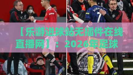 【乐游进球站无插件在线直播网】：2026年足球赛事观赛新标杆，无插件高清直播让你告别卡顿与广告烦恼，球迷们速来体验！