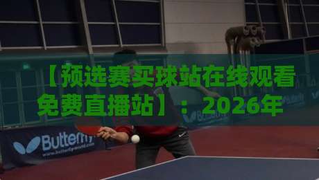 【预选赛买球站在线观看免费直播站】:2026年世界大赛预选赛观赛全攻略,免费高清不踩坑