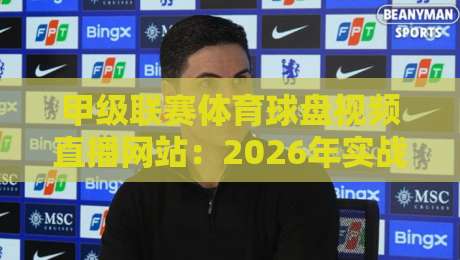 甲级联赛体育球盘视频直播网站：2026年实战选站指南（甲级联赛体育球盘视频直播网站）