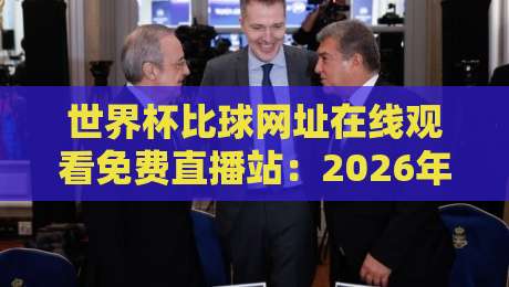 世界杯比球网址在线观看免费直播站:2026年观赛新选择(附避坑指南)