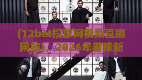 (12bet投球网视频直播网站),2026年看球新姿势:不卡顿、不迷路、不踩坑