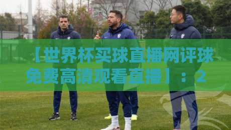 【世界杯买球直播网评球免费高清观看直播】:2026年球迷必收的四大观赛秘籍