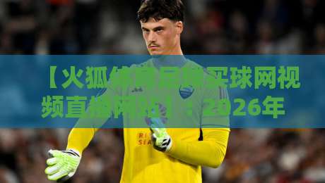 【火狐体育足球买球网视频直播网站】: 2026年球迷必备的观赛新选择?