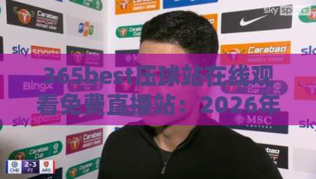 365best压球站在线观看免费直播站:2026年最全观赛指南与实测体验