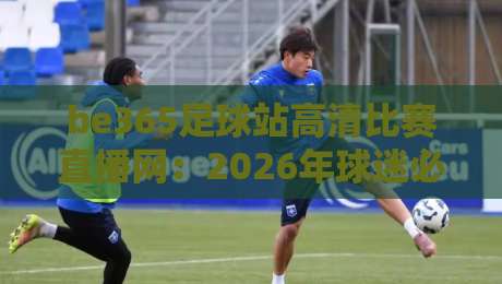 be365足球站高清比赛直播网:2026年球迷必藏的高清观赛指南