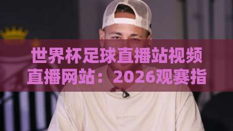 世界杯足球直播站视频直播网站：2026观赛指南与实用技巧