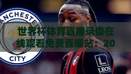 世界杯体育直播录像在线观看免费直播站:2026年看球新姿势,你Get了吗?