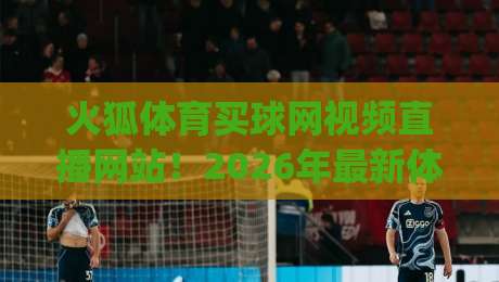 火狐体育买球网视频直播网站!2026年最新体验报告与避坑指南 (火狐体育买球网视频直播网站)
