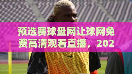 预选赛球盘网让球网免费高清观看直播,2026年这样选最靠谱