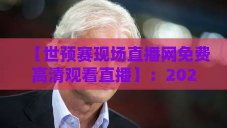 【世预赛现场直播网免费高清观看直播】:2026年最全观赛指南,球迷必收!