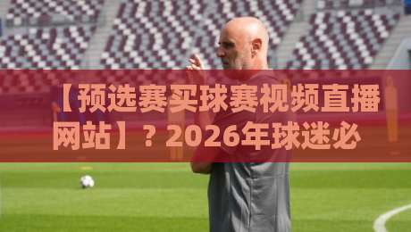 【预选赛买球赛视频直播网站】? 2026年球迷必看的五大避坑指南与真实体验